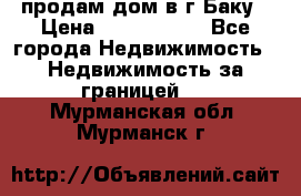 продам дом в г.Баку › Цена ­ 5 500 000 - Все города Недвижимость » Недвижимость за границей   . Мурманская обл.,Мурманск г.